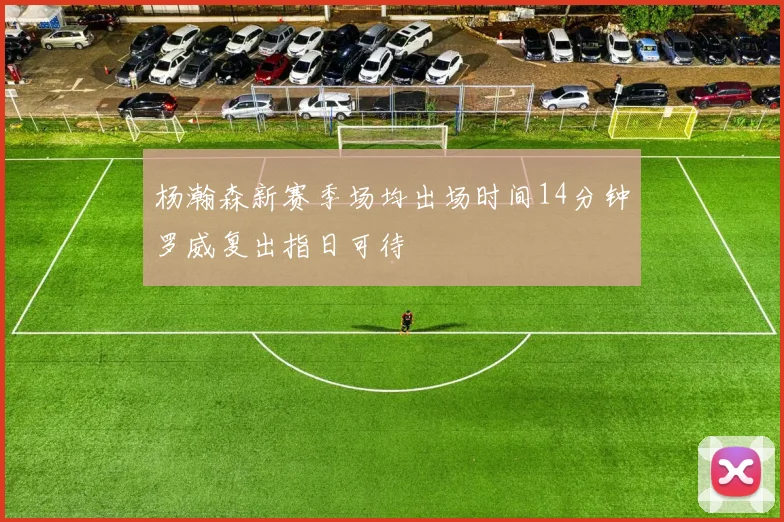 杨瀚森新赛季场均出场时间14分钟罗威复出指日可待