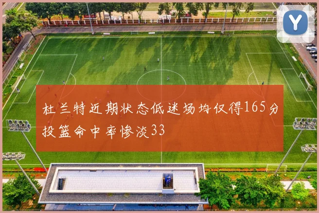 杜兰特近期状态低迷场均仅得165分投篮命中率惨淡33