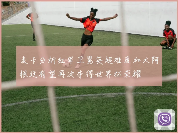 麦卡分析红军卫冕英超难度加大阿根廷有望再次夺得世界杯荣耀