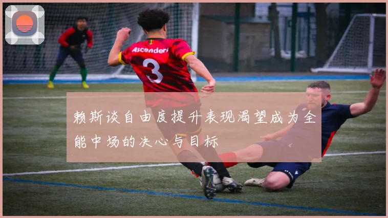 赖斯谈自由度提升表现渴望成为全能中场的决心与目标