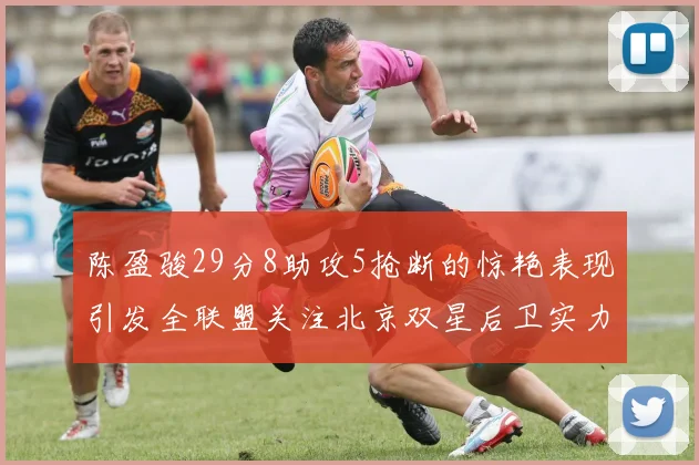 陈盈骏29分8助攻5抢断的惊艳表现引发全联盟关注北京双星后卫实力不容小觑