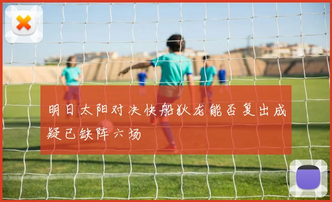明日太阳对决快船狄龙能否复出成疑已缺阵六场
