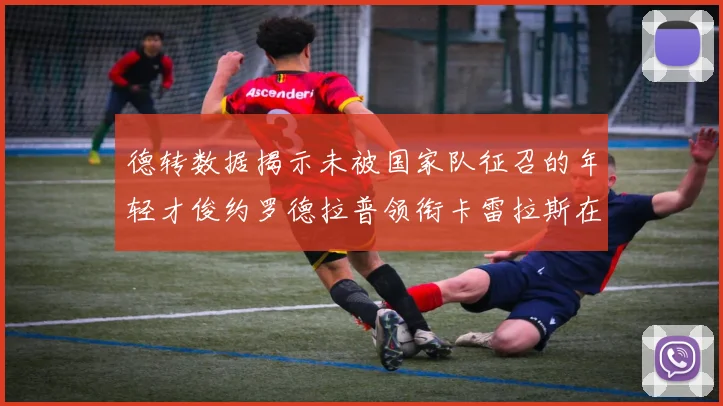 德转数据揭示未被国家队征召的年轻才俊约罗德拉普领衔卡雷拉斯在列