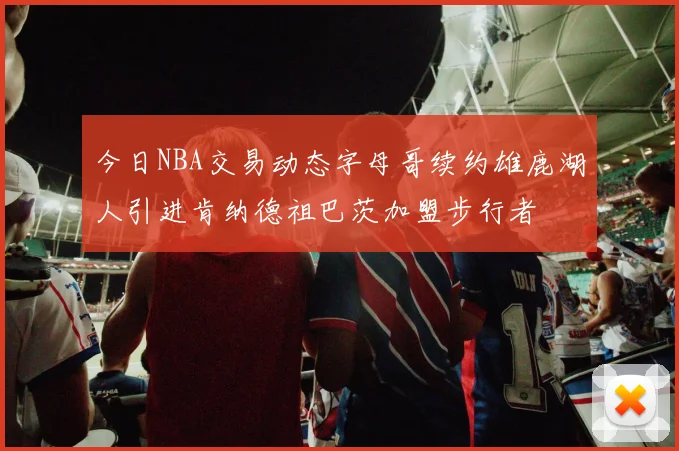今日NBA交易动态字母哥续约雄鹿湖人引进肯纳德祖巴茨加盟步行者
