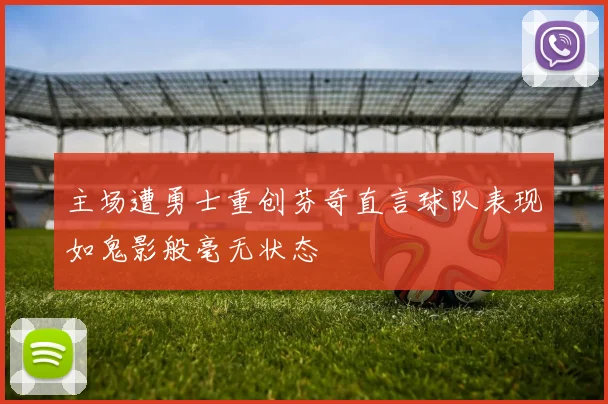 主场遭勇士重创芬奇直言球队表现如鬼影般毫无状态