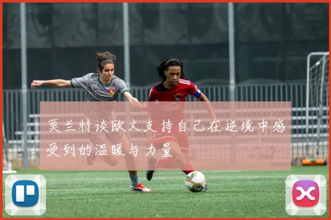 莫兰特谈欧文支持自己在逆境中感受到的温暖与力量