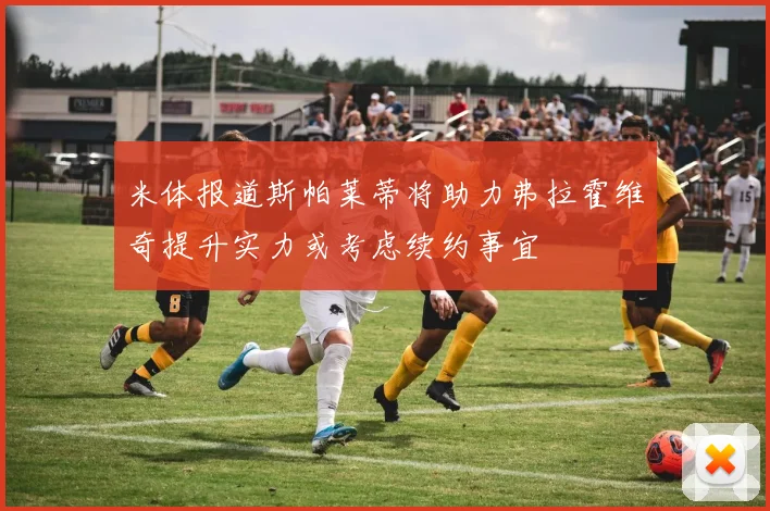 米体报道斯帕莱蒂将助力弗拉霍维奇提升实力或考虑续约事宜