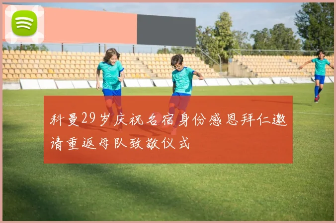 科曼29岁庆祝名宿身份感恩拜仁邀请重返母队致敬仪式