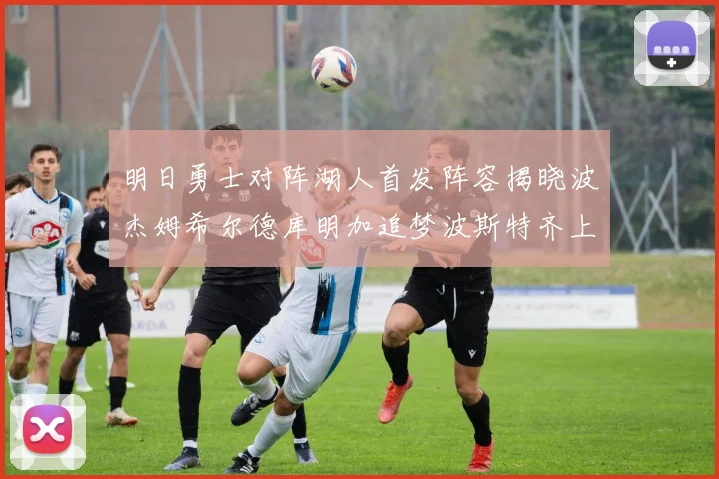 明日勇士对阵湖人首发阵容揭晓波杰姆希尔德库明加追梦波斯特齐上阵