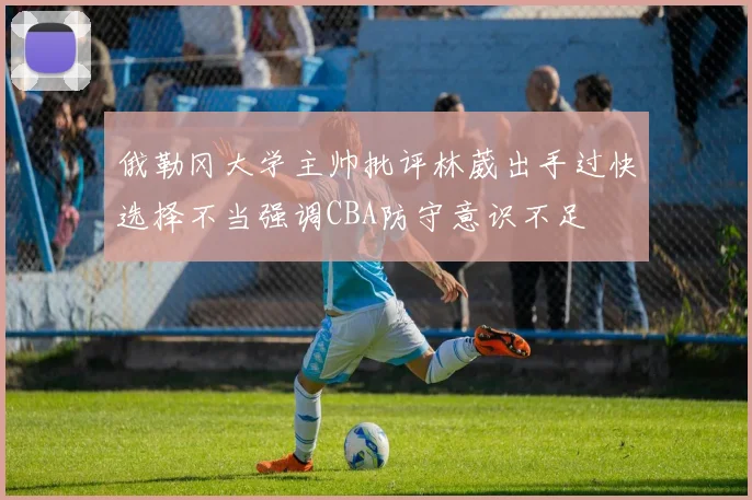 俄勒冈大学主帅批评林葳出手过快选择不当强调CBA防守意识不足
