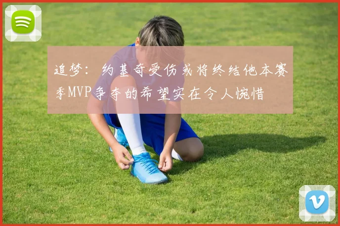追梦：约基奇受伤或将终结他本赛季MVP争夺的希望实在令人惋惜
