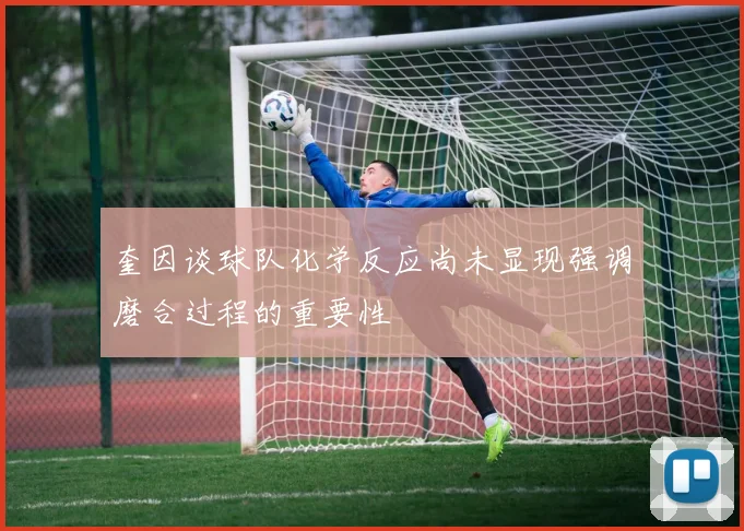 奎因谈球队化学反应尚未显现强调磨合过程的重要性