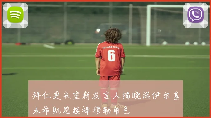 拜仁更衣室新发言人揭晓诺伊尔基米希凯恩接棒穆勒角色