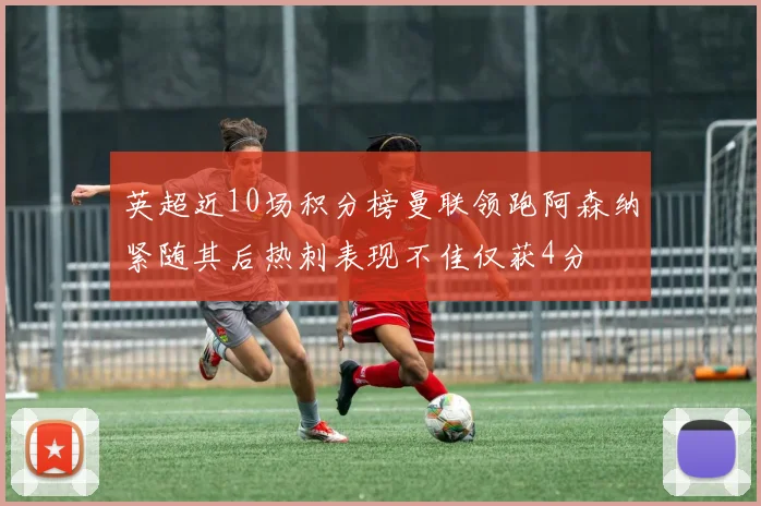英超近10场积分榜曼联领跑阿森纳紧随其后热刺表现不佳仅获4分
