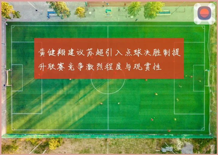 黄健翔建议苏超引入点球决胜制提升联赛竞争激烈程度与观赏性