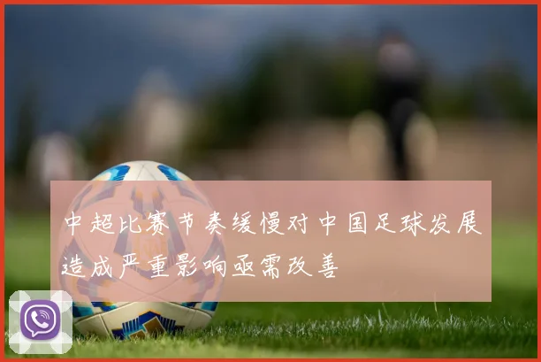中超比赛节奏缓慢对中国足球发展造成严重影响亟需改善