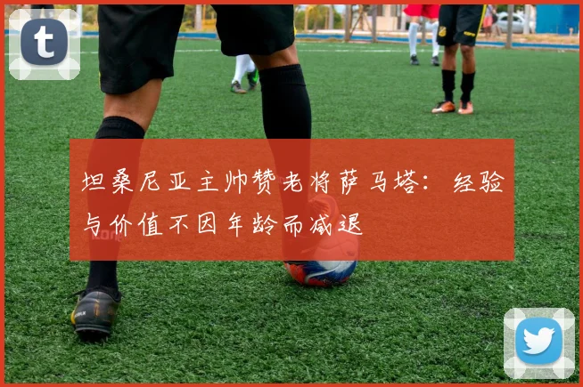 坦桑尼亚主帅赞老将萨马塔：经验与价值不因年龄而减退