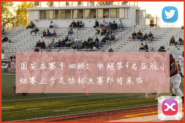 国安本赛季回顾：中超第4名亚冠小组赛止步足协杯决赛即将来临