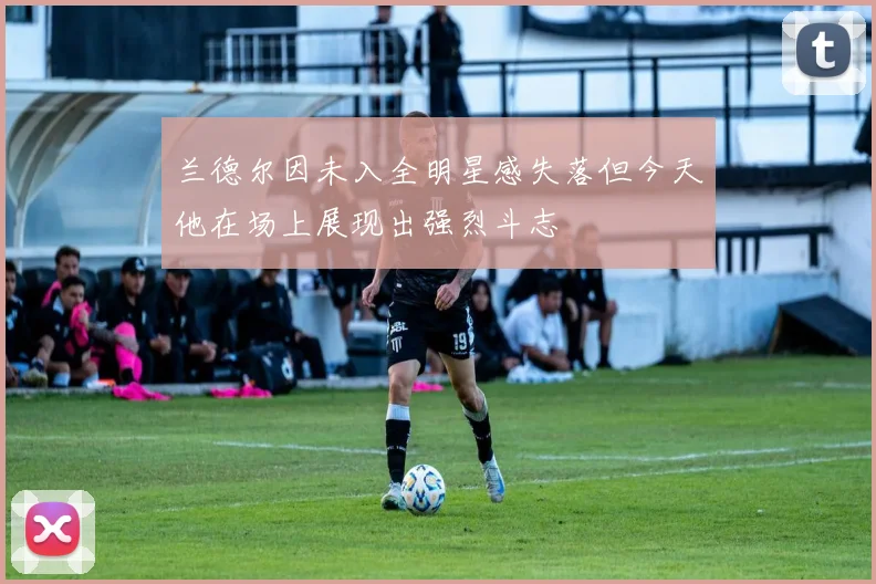 兰德尔因未入全明星感失落但今天他在场上展现出强烈斗志
