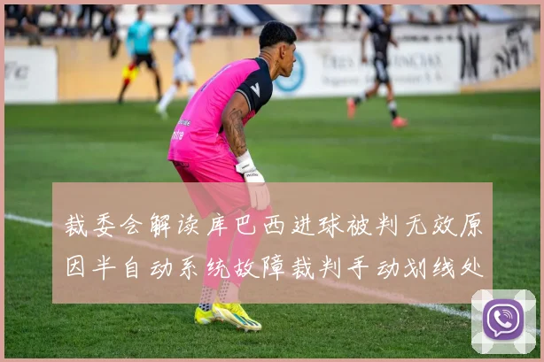 裁委会解读库巴西进球被判无效原因半自动系统故障裁判手动划线处理