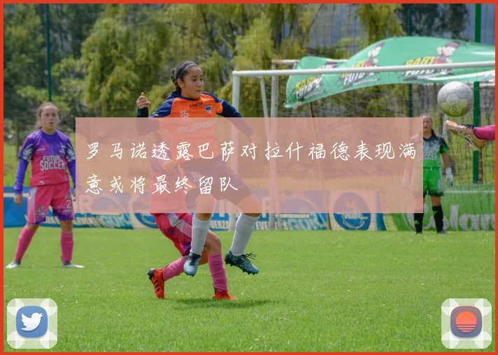 罗马诺透露巴萨对拉什福德表现满意或将最终留队