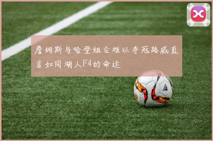 詹姆斯与哈登组合难以夺冠路威直言如同湖人F4的命运
