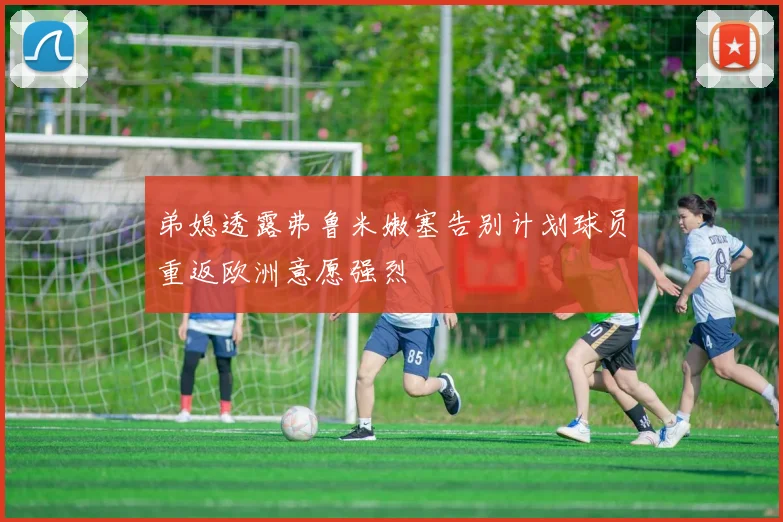 弟媳透露弗鲁米嫩塞告别计划球员重返欧洲意愿强烈