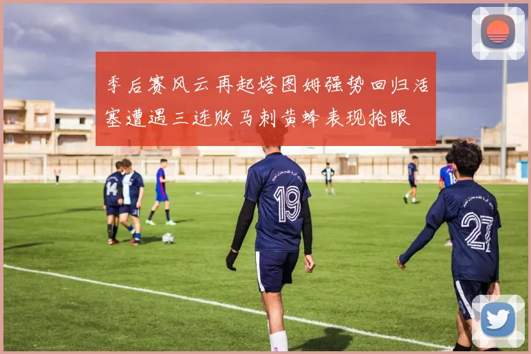 季后赛风云再起塔图姆强势回归活塞遭遇三连败马刺黄蜂表现抢眼
