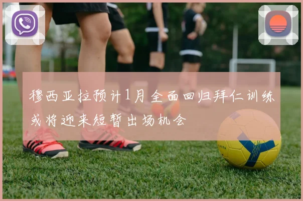穆西亚拉预计1月全面回归拜仁训练或将迎来短暂出场机会