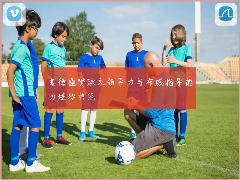 基德盛赞欧文领导力与布威指导能力堪称典范