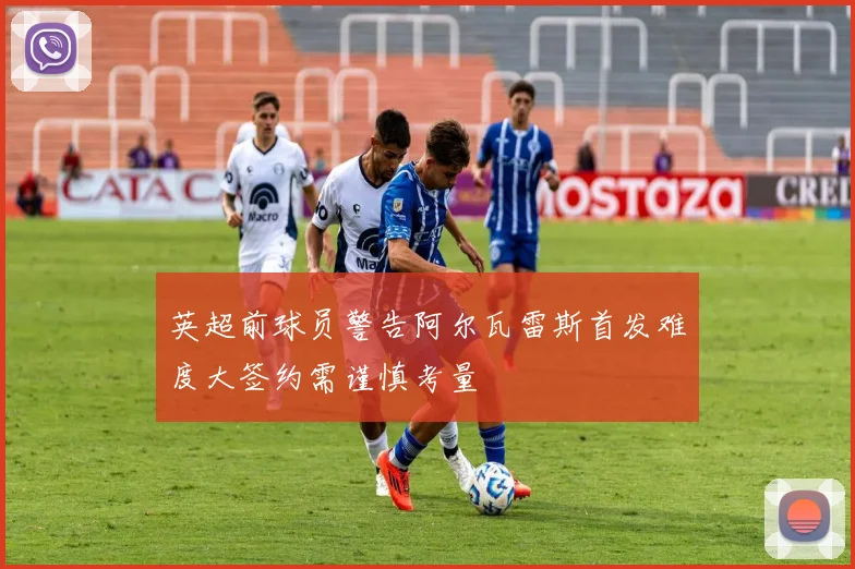 英超前球员警告阿尔瓦雷斯首发难度大签约需谨慎考量