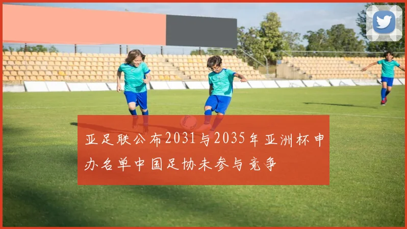 亚足联公布2031与2035年亚洲杯申办名单中国足协未参与竞争
