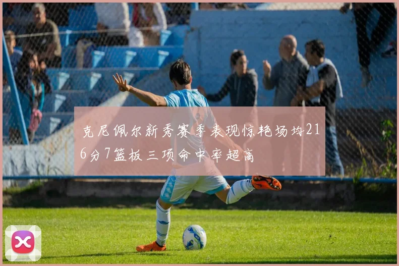 克尼佩尔新秀赛季表现惊艳场均216分7篮板三项命中率超高
