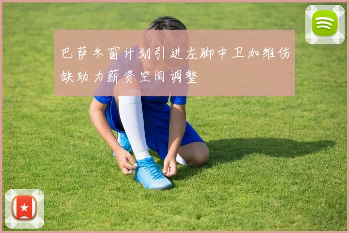巴萨冬窗计划引进左脚中卫加维伤缺助力薪资空间调整