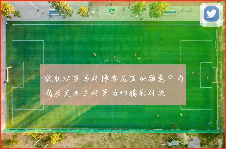 欧联杯罗马对博洛尼亚回顾意甲内战历史米兰对罗马的精彩对决