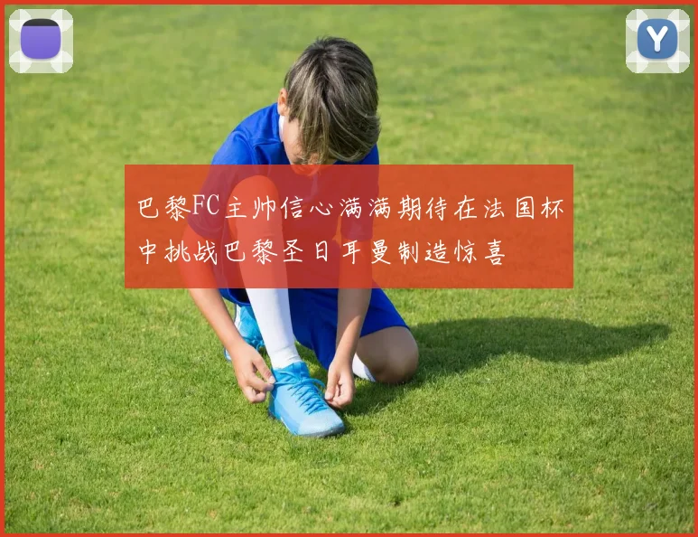 巴黎FC主帅信心满满期待在法国杯中挑战巴黎圣日耳曼制造惊喜