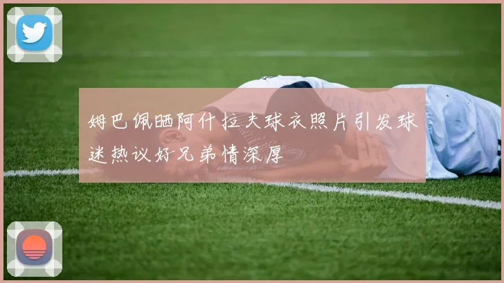 姆巴佩晒阿什拉夫球衣照片引发球迷热议好兄弟情深厚