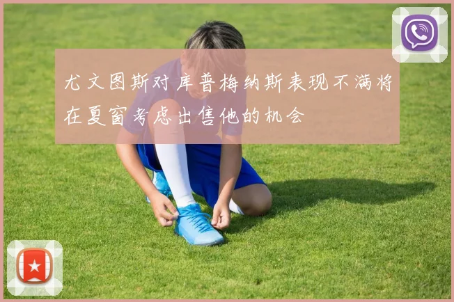 尤文图斯对库普梅纳斯表现不满将在夏窗考虑出售他的机会