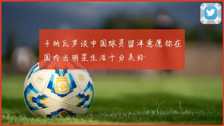 卡纳瓦罗谈中国球员留洋意愿称在国内当明星生活十分美好