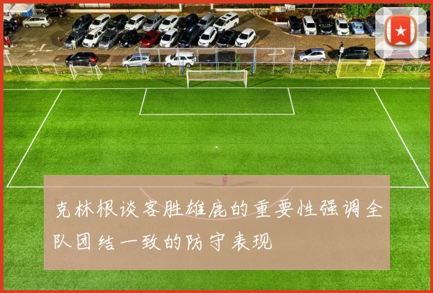 克林根谈客胜雄鹿的重要性强调全队团结一致的防守表现