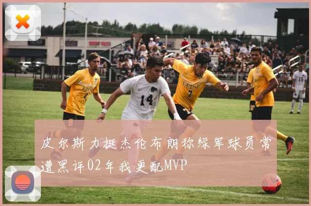 皮尔斯力挺杰伦布朗称绿军球员常遭黑评02年我更配MVP