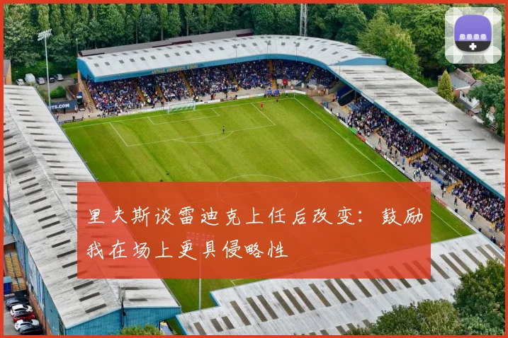 里夫斯谈雷迪克上任后改变：鼓励我在场上更具侵略性