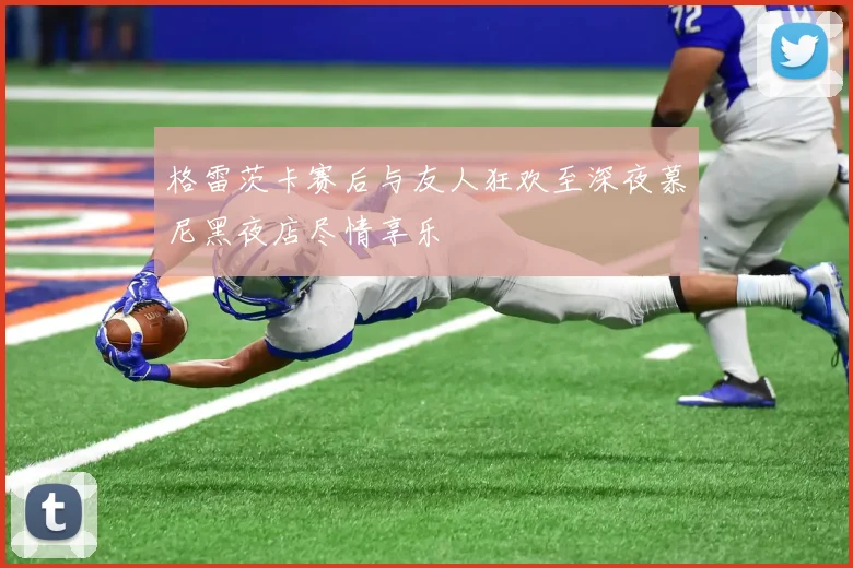格雷茨卡赛后与友人狂欢至深夜慕尼黑夜店尽情享乐