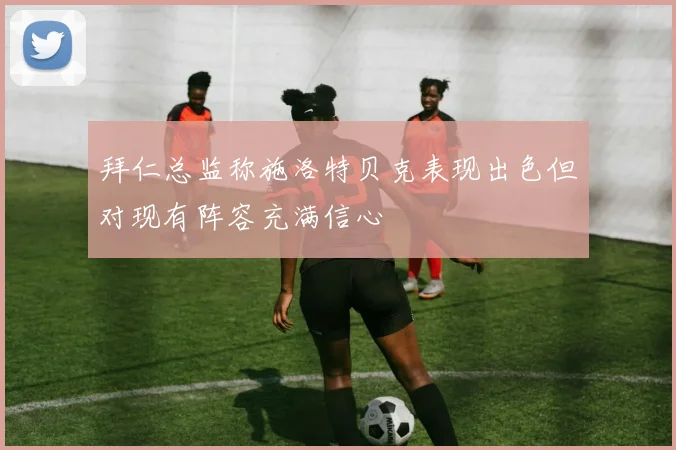 拜仁总监称施洛特贝克表现出色但对现有阵容充满信心