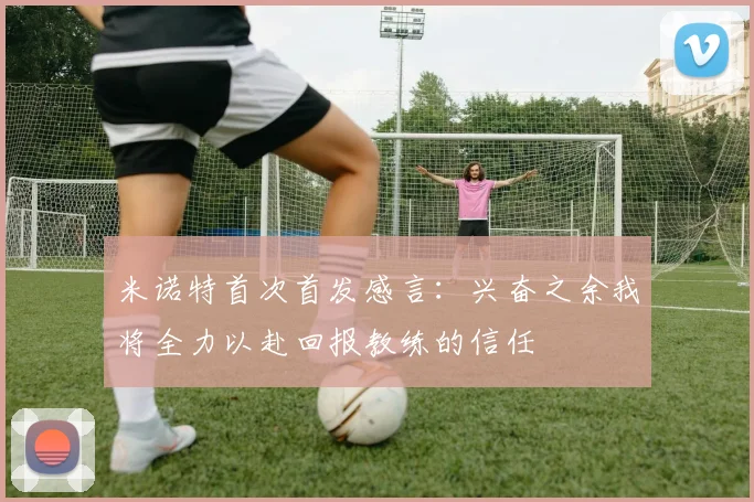 米诺特首次首发感言：兴奋之余我将全力以赴回报教练的信任