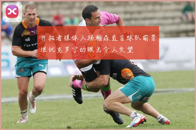开拓者媒体人杨瀚森直言球队前景堪忧克罗宁的眼光令人失望