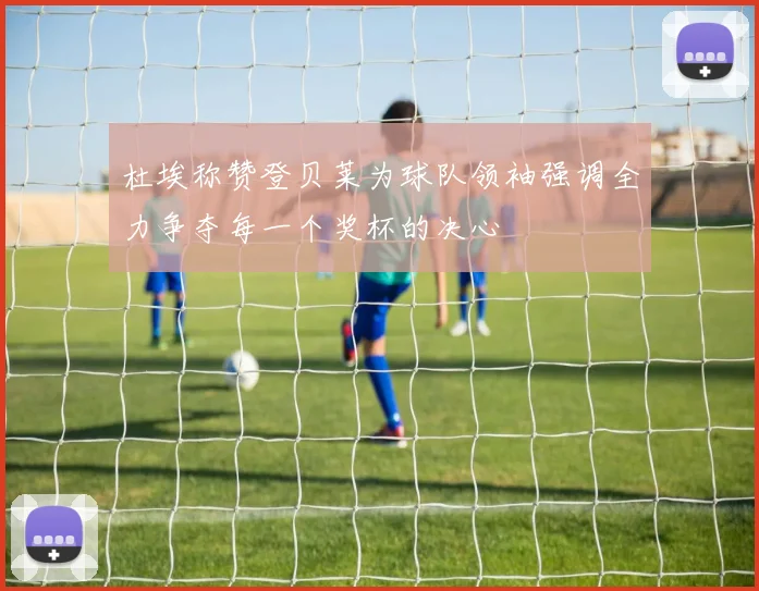 杜埃称赞登贝莱为球队领袖强调全力争夺每一个奖杯的决心