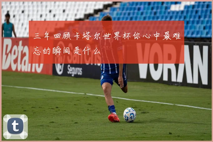 三年回顾卡塔尔世界杯你心中最难忘的瞬间是什么